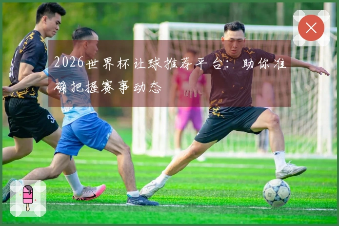 2026世界杯让球推荐平台：助你准确把握赛事动态