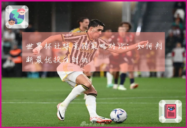 世界杯让球竞猜策略对比：如何判断最优投注时机