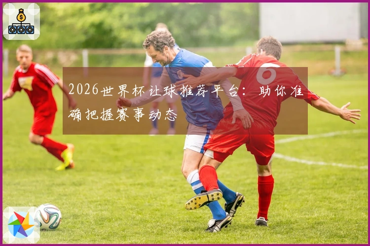 2026世界杯让球推荐平台：助你准确把握赛事动态