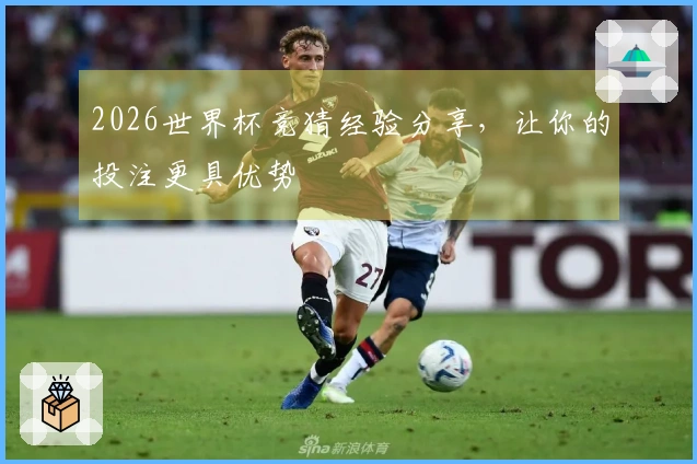2026世界杯竞猜经验分享，让你的投注更具优势