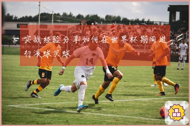 实战经验分享如何在世界杯期间进行滚球买球