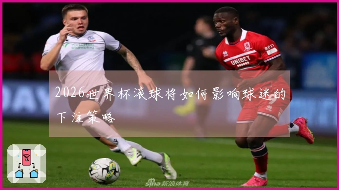 2026世界杯滚球将如何影响球迷的下注策略